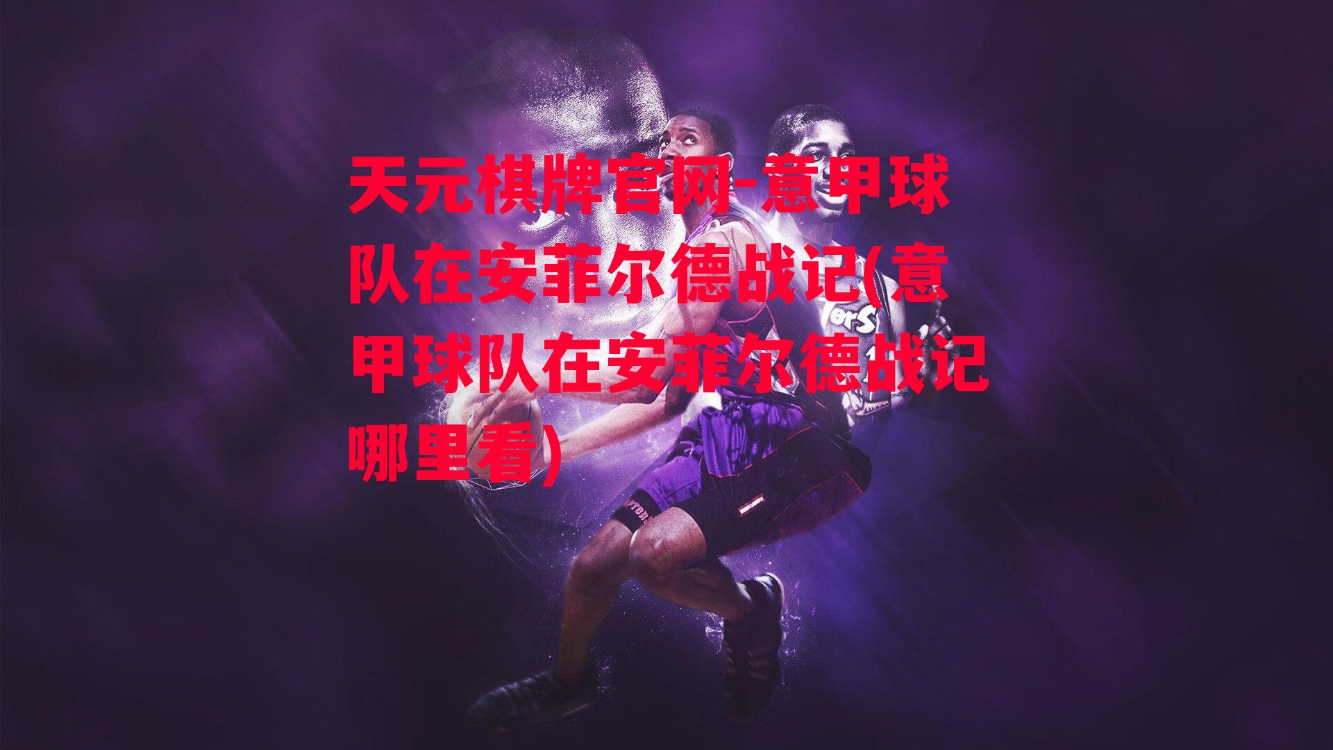 天元棋牌官网-意甲球队在安菲尔德战记(意甲球队在安菲尔德战记哪里看)